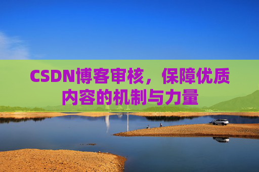 CSDN博客审核,保障优质内容的机制与力量 CSDN博客审核,保障优质内容的机制与力量